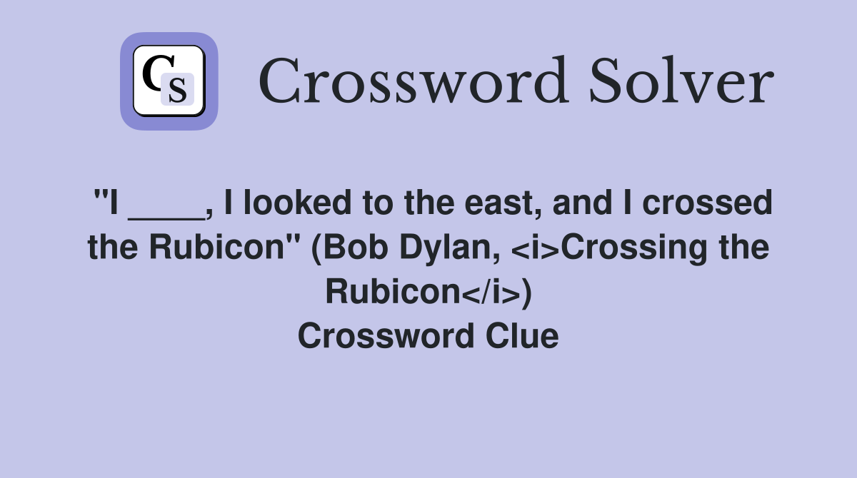 "I ____, I looked to the east, and I crossed the Rubicon" (Bob Dylan
